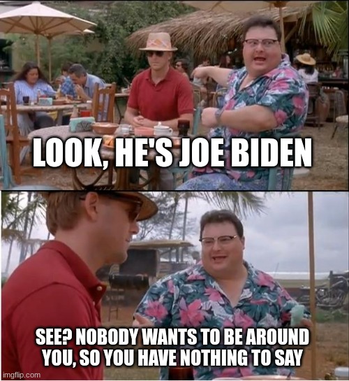 See Nobody Cares Meme | LOOK, HE'S JOE BIDEN SEE? NOBODY WANTS TO BE AROUND YOU, SO YOU HAVE NOTHING TO SAY | image tagged in memes,see nobody cares | made w/ Imgflip meme maker
