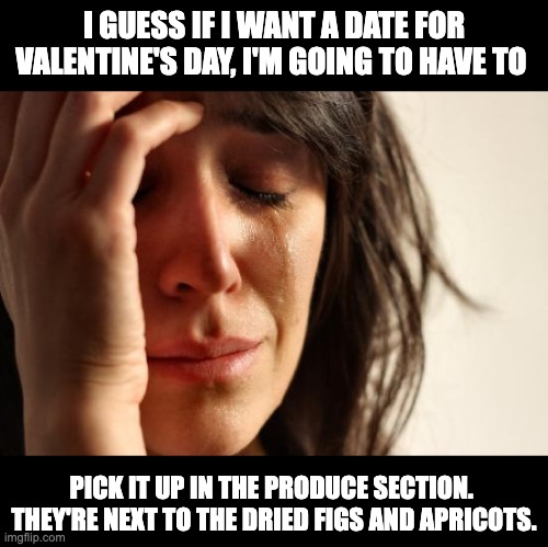 Date | I GUESS IF I WANT A DATE FOR VALENTINE'S DAY, I'M GOING TO HAVE TO; PICK IT UP IN THE PRODUCE SECTION.  THEY'RE NEXT TO THE DRIED FIGS AND APRICOTS. | image tagged in memes,first world problems | made w/ Imgflip meme maker