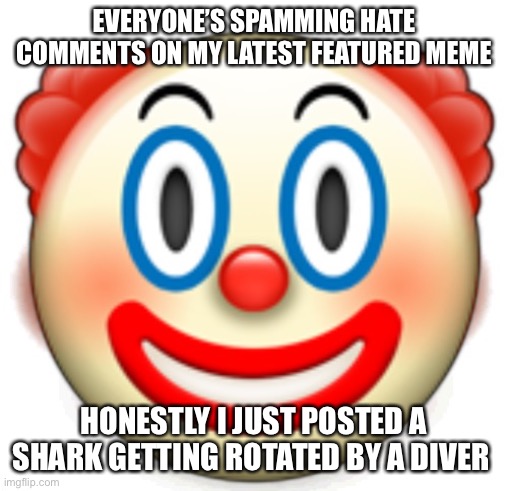 Clown | EVERYONE’S SPAMMING HATE COMMENTS ON MY LATEST FEATURED MEME; HONESTLY I JUST POSTED A SHARK GETTING ROTATED BY A DIVER | image tagged in clown | made w/ Imgflip meme maker