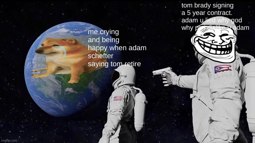  tom brady signing a 5 year contract. adam u lied why god why ps i dislike u adam; me crying and being happy when adam schefter saying tom retire | image tagged in always has been | made w/ Imgflip meme maker