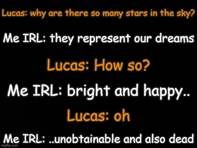 Lucas: why are you so dark? Me IRL: because that's the way life treated me | Lucas: why are there so many stars in the sky? Me IRL: they represent our dreams; Lucas: How so? Me IRL: bright and happy.. Lucas: oh; Me IRL: ..unobtainable and also dead | made w/ Imgflip meme maker