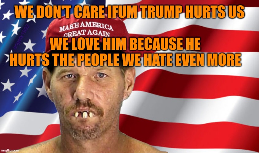 MAGAts | WE DON'T CARE IFUM TRUMP HURTS US; WE LOVE HIM BECAUSE HE HURTS THE PEOPLE WE HATE EVEN MORE | image tagged in magat | made w/ Imgflip meme maker