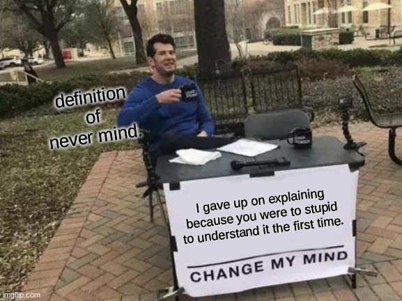 Definition of never mind | definition of never mind. I gave up on explaining because you were to stupid to understand it the first time. | image tagged in memes,change my mind | made w/ Imgflip meme maker