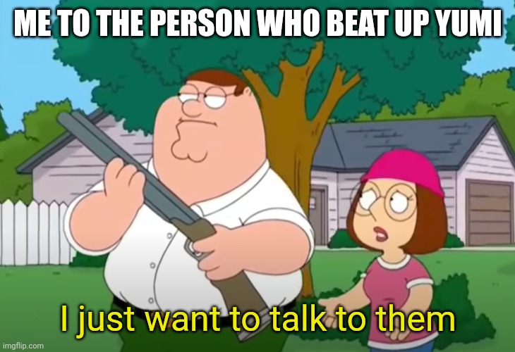 I just want to talk to him | ME TO THE PERSON WHO BEAT UP YUMI I just want to talk to them | image tagged in i just want to talk to him | made w/ Imgflip meme maker
