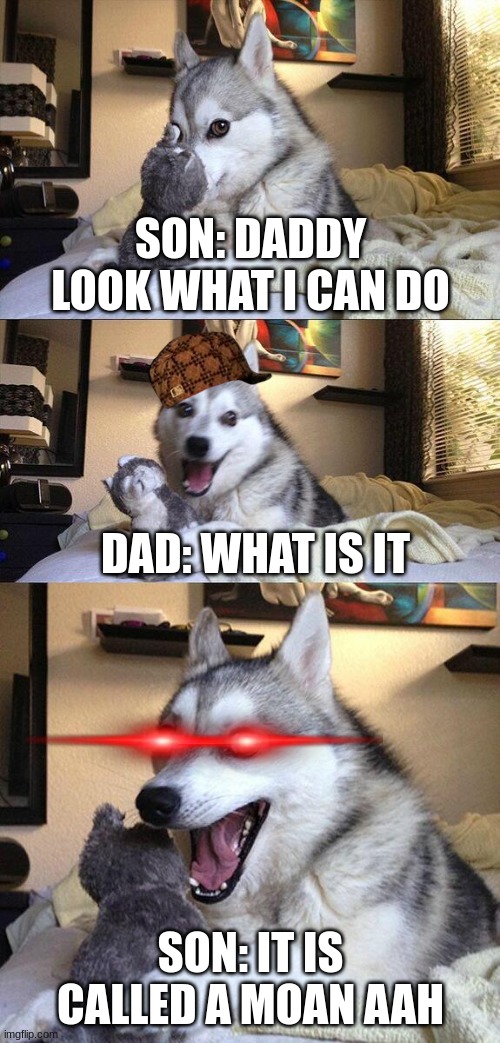 moaning dogs be like | SON: DADDY LOOK WHAT I CAN DO; DAD: WHAT IS IT; SON: IT IS CALLED A MOAN AAH | image tagged in memes,bad pun dog,daddy | made w/ Imgflip meme maker