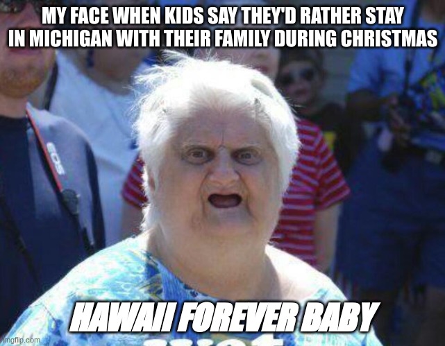 My Face When |  MY FACE WHEN KIDS SAY THEY'D RATHER STAY IN MICHIGAN WITH THEIR FAMILY DURING CHRISTMAS; HAWAII FOREVER BABY | image tagged in my face when | made w/ Imgflip meme maker