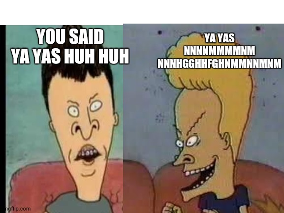 YOU SAID YA YAS HUH HUH YA YAS NNNNMMMMNM
NNNHGGHHFGHNMMNNMNM | made w/ Imgflip meme maker