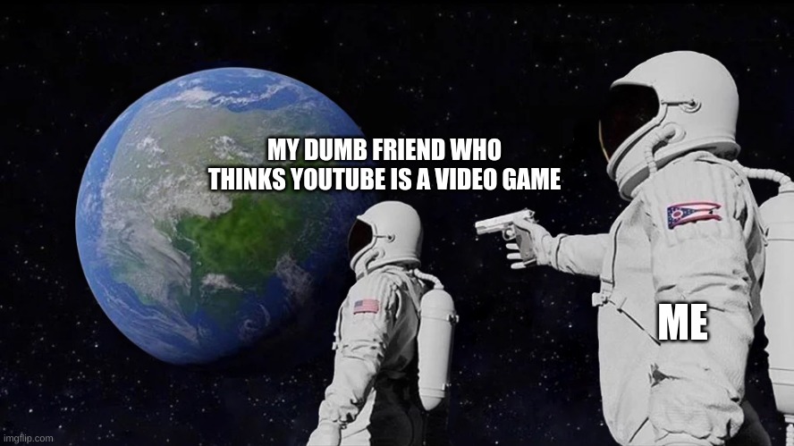 astronaut meme always has been template | MY DUMB FRIEND WHO THINKS YOUTUBE IS A VIDEO GAME; ME | image tagged in astronaut meme always has been template | made w/ Imgflip meme maker