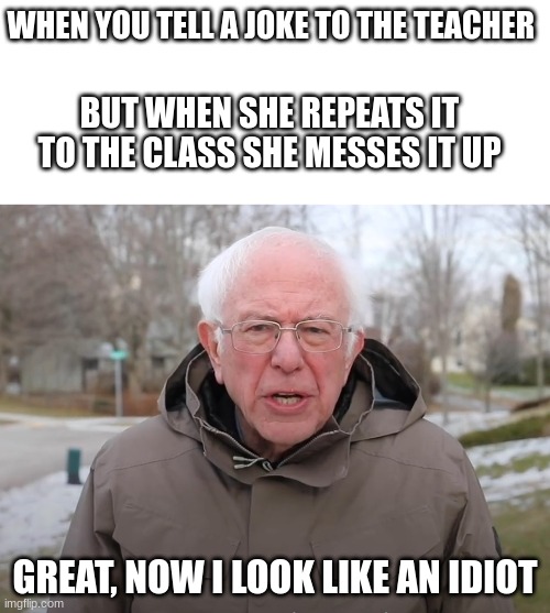 I hate when this happens | WHEN YOU TELL A JOKE TO THE TEACHER; BUT WHEN SHE REPEATS IT TO THE CLASS SHE MESSES IT UP; GREAT, NOW I LOOK LIKE AN IDIOT | image tagged in bernie sanders once again asking | made w/ Imgflip meme maker