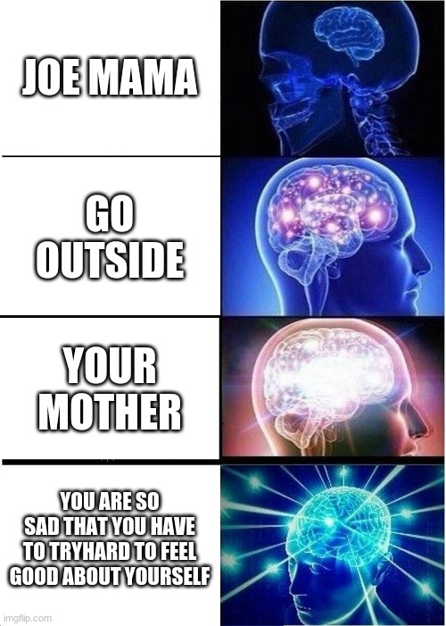 Expanding Brain | JOE MAMA; GO OUTSIDE; YOUR MOTHER; YOU ARE SO SAD THAT YOU HAVE TO TRYHARD TO FEEL GOOD ABOUT YOURSELF | image tagged in memes,expanding brain | made w/ Imgflip meme maker