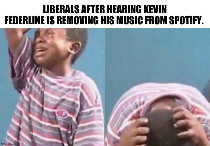 It devastated many liberals. | LIBERALS AFTER HEARING KEVIN FEDERLINE IS REMOVING HIS MUSIC FROM SPOTIFY. | image tagged in blank white template,crying black kid | made w/ Imgflip meme maker