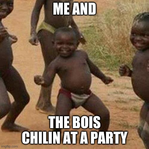 Third World Success Kid Meme | ME AND; THE BOIS CHILIN AT A PARTY | image tagged in memes,third world success kid | made w/ Imgflip meme maker