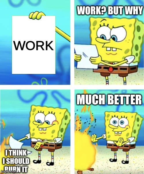 Spongebob Burning Paper | WORK? BUT WHY; WORK; MUCH BETTER; I THINK I SHOULD BURN IT | image tagged in spongebob burning paper | made w/ Imgflip meme maker