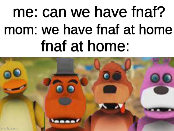 please, leave me alone. | mom: we have fnaf at home; me: can we have fnaf? fnaf at home: | image tagged in fnaf,meme,poor | made w/ Imgflip meme maker