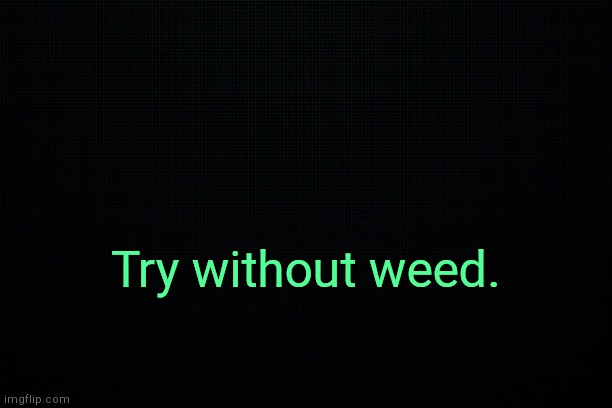 . | Try without weed. | image tagged in black | made w/ Imgflip meme maker