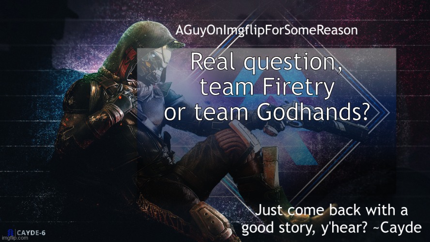 I'm with Godhands all the way, if Firetry wants respect she needs to learn a word other than dumbass. | Real question, team Firetry or team Godhands? | image tagged in aguyonimgflip cayde announcement template | made w/ Imgflip meme maker