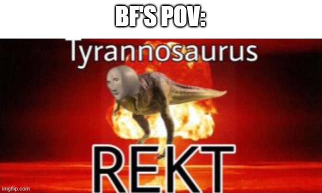 Tyranosaurus rekt | BF'S POV: | image tagged in tyranosaurus rekt | made w/ Imgflip meme maker