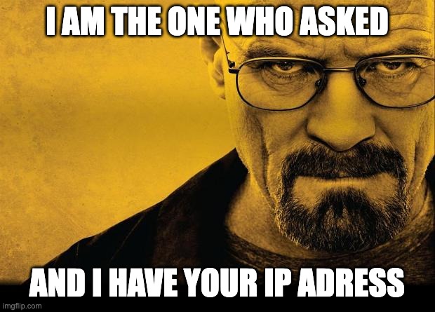 Uh ho | I AM THE ONE WHO ASKED; AND I HAVE YOUR IP ADRESS | image tagged in breaking bad | made w/ Imgflip meme maker