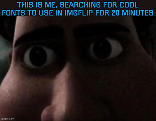 Titan stare | THIS IS ME, SEARCHING FOR COOL FONTS TO USE IN IMGFLIP FOR 20 MINUTES | image tagged in titan stare | made w/ Imgflip meme maker