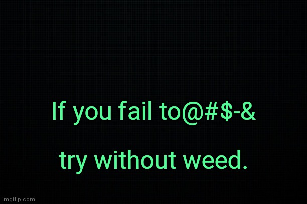 . | If you fail to@#$-&; try without weed. | image tagged in black | made w/ Imgflip meme maker