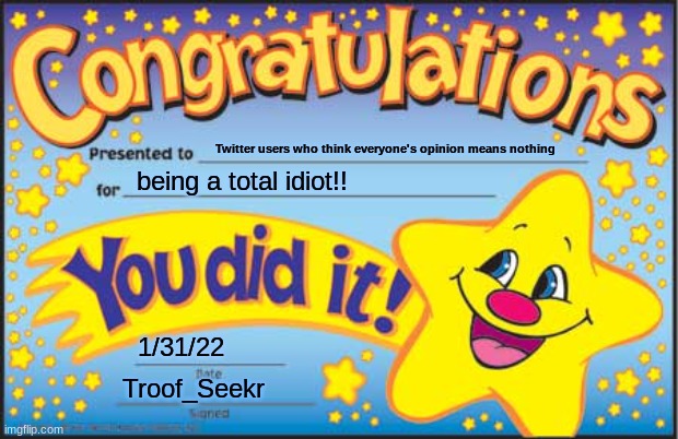 yes. | Twitter users who think everyone's opinion means nothing; being a total idiot!! 1/31/22; Troof_Seekr | image tagged in memes,happy star congratulations | made w/ Imgflip meme maker
