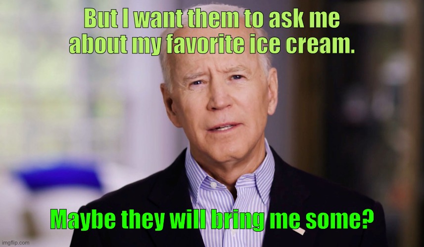 Joe Biden 2020 | But I want them to ask me about my favorite ice cream. Maybe they will bring me some? | image tagged in joe biden 2020 | made w/ Imgflip meme maker