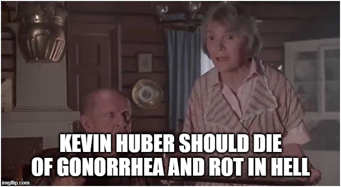 Ray Finkle's Mum | KEVIN HUBER SHOULD DIE OF GONORRHEA AND ROT IN HELL | image tagged in ray finkle's mum | made w/ Imgflip meme maker