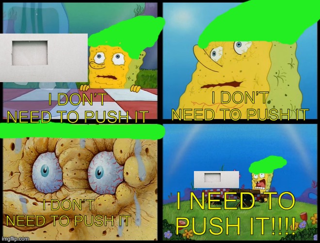 You got a sticker! (Aka the most disappointing thing for people who aren’t 100 percenting tp) |  I DON’T NEED TO PUSH IT; I DON’T NEED TO PUSH IT; I DON’T NEED TO PUSH IT; I NEED TO PUSH IT!!!! | image tagged in spongebob - i don't need it by henry-c | made w/ Imgflip meme maker