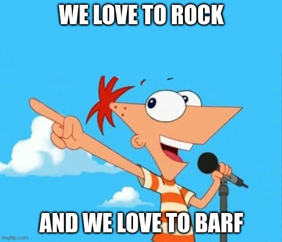 Phineas and ferb | WE LOVE TO ROCK; AND WE LOVE TO BARF | image tagged in phineas and ferb | made w/ Imgflip meme maker