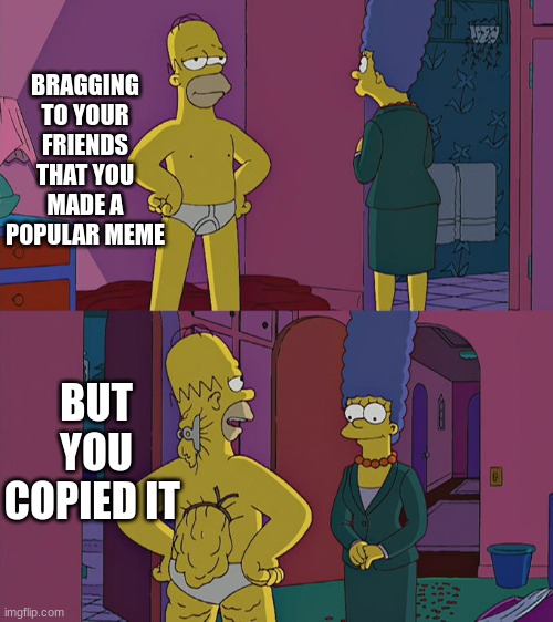 Homer Simpson's Back Fat | BRAGGING TO YOUR FRIENDS THAT YOU MADE A POPULAR MEME; BUT YOU COPIED IT | image tagged in homer simpson's back fat | made w/ Imgflip meme maker