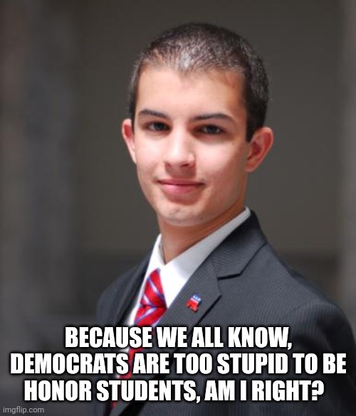 College Conservative  | BECAUSE WE ALL KNOW, DEMOCRATS ARE TOO STUPID TO BE HONOR STUDENTS, AM I RIGHT? | image tagged in college conservative | made w/ Imgflip meme maker