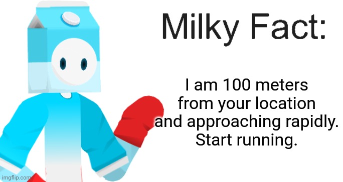 Milky Fact | I am 100 meters from your location and approaching rapidly.
Start running. | image tagged in milky fact | made w/ Imgflip meme maker