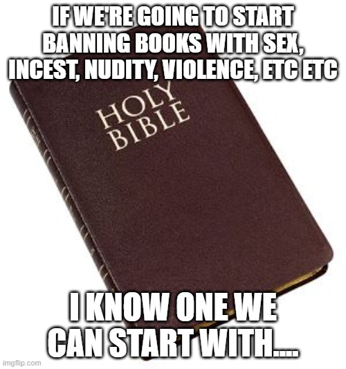 Holy Bible | IF WE'RE GOING TO START BANNING BOOKS WITH SEX, INCEST, NUDITY, VIOLENCE, ETC ETC; I KNOW ONE WE CAN START WITH.... | image tagged in holy bible | made w/ Imgflip meme maker