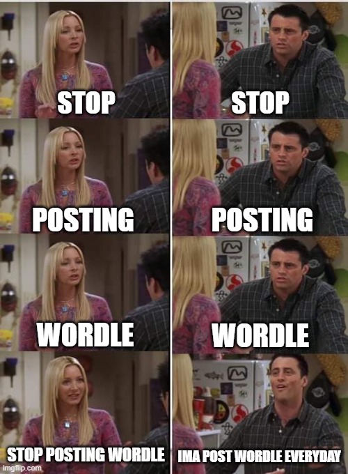 Stop posting wordle | STOP; STOP; POSTING; POSTING; WORDLE; WORDLE; STOP POSTING WORDLE; IMA POST WORDLE EVERYDAY | image tagged in phoebe joey | made w/ Imgflip meme maker