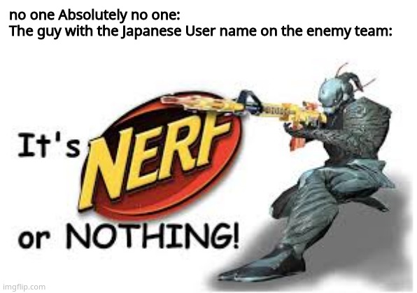 Its nerf or nothing | no one Absolutely no one:
The guy with the Japanese User name on the enemy team: | image tagged in its nerf or nothing | made w/ Imgflip meme maker