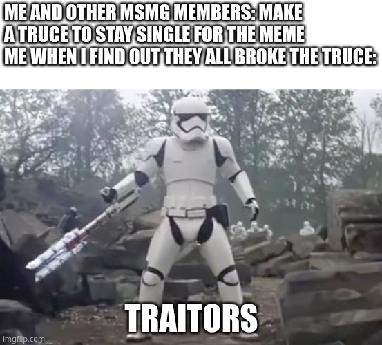 TRAITOR | ME AND OTHER MSMG MEMBERS: MAKE A TRUCE TO STAY SINGLE FOR THE MEME
ME WHEN I FIND OUT THEY ALL BROKE THE TRUCE:; TRAITORS | image tagged in traitor | made w/ Imgflip meme maker