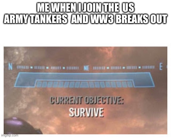 Current Objective: Survive | ME WHEN I JOIN THE  US ARMY TANKERS  AND WW3 BREAKS OUT | image tagged in current objective survive | made w/ Imgflip meme maker