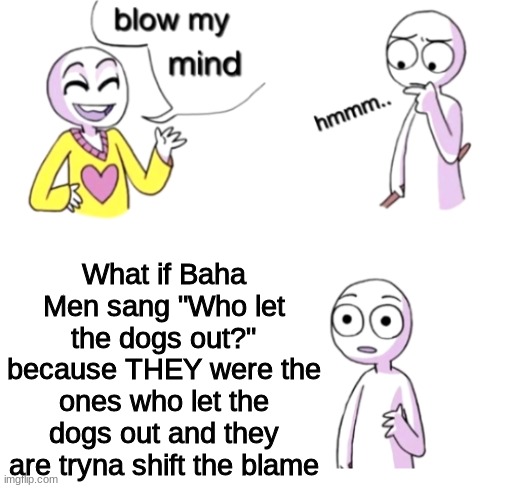 I think I figured it out | What if Baha Men sang "Who let the dogs out?" because THEY were the ones who let the dogs out and they are tryna shift the blame | image tagged in blow my mind,memes,conspiracy theory,who let the dogs out | made w/ Imgflip meme maker