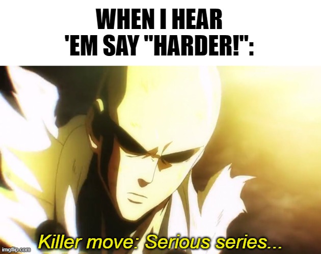 ...Serious f***. | WHEN I HEAR 'EM SAY "HARDER!":; Killer move: Serious series... | image tagged in one punch man,memes,funny,saitama,anime,harder | made w/ Imgflip meme maker