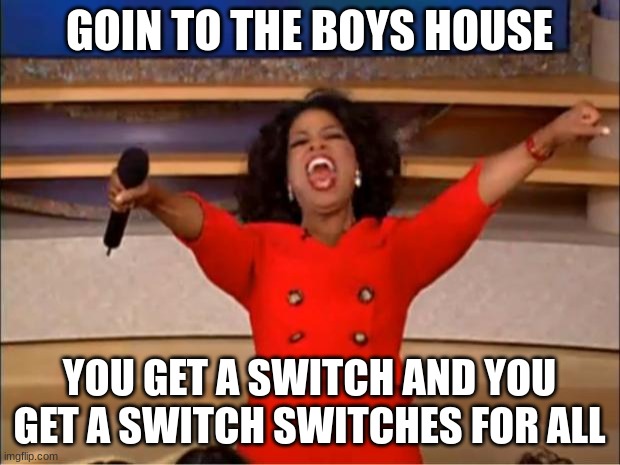 my friend is a collector and has us play on 1 switch each instead of sharing one | GOIN TO THE BOYS HOUSE; YOU GET A SWITCH AND YOU GET A SWITCH SWITCHES FOR ALL | image tagged in memes,oprah you get a | made w/ Imgflip meme maker
