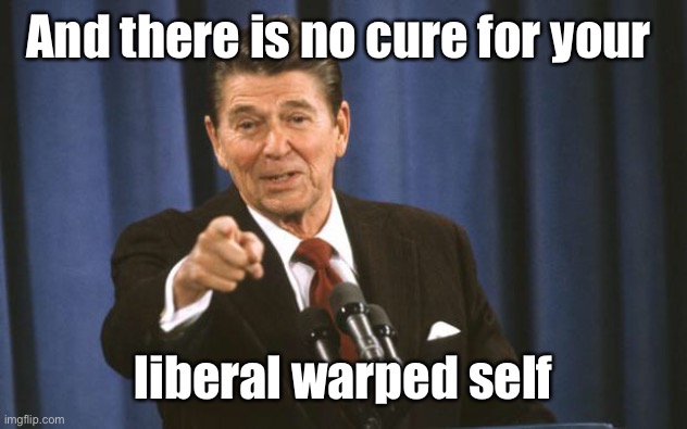 Ronald Reagan | And there is no cure for your liberal warped self | image tagged in ronald reagan | made w/ Imgflip meme maker