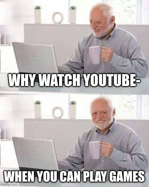 Hide the Pain Harold | WHY WATCH YOUTUBE-; WHEN YOU CAN PLAY GAMES | image tagged in memes,hide the pain harold | made w/ Imgflip meme maker
