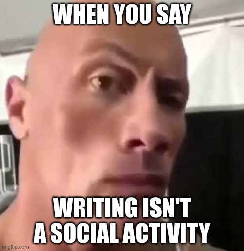 The Rock Eyebrows | WHEN YOU SAY; WRITING ISN'T A SOCIAL ACTIVITY | image tagged in the rock eyebrows | made w/ Imgflip meme maker