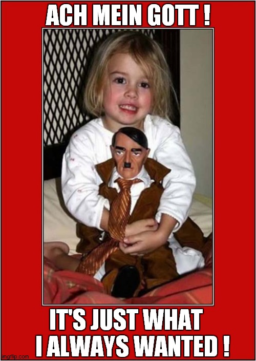 She Really Wanted That Doll ! | ACH MEIN GOTT ! IT'S JUST WHAT 
  I ALWAYS WANTED ! | image tagged in dolls,hitler,gift,dark humour | made w/ Imgflip meme maker