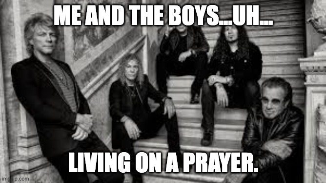Living on a Prayer! |  ME AND THE BOYS...UH... LIVING ON A PRAYER. | image tagged in living,on,a,prayer | made w/ Imgflip meme maker