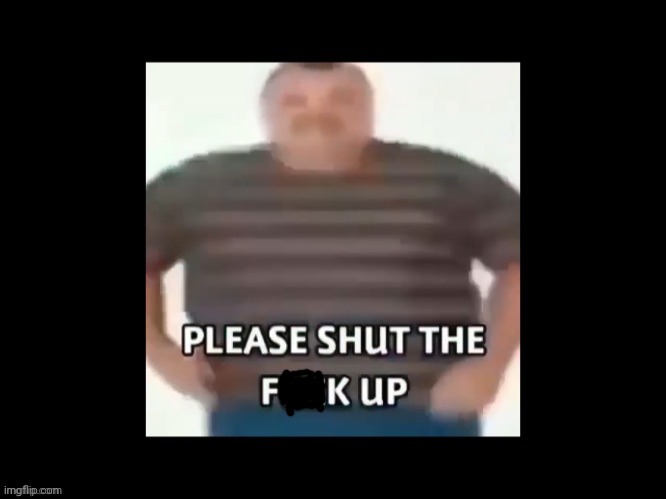 please shut up | image tagged in please shut up | made w/ Imgflip meme maker