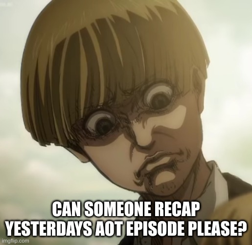 Yelena aot | CAN SOMEONE RECAP YESTERDAYS AOT EPISODE PLEASE? | image tagged in yelena aot | made w/ Imgflip meme maker