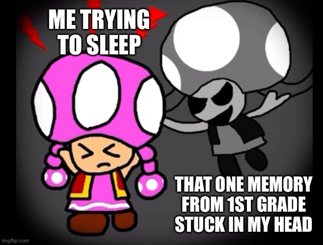 i just want to go to bed… | ME TRYING TO SLEEP; THAT ONE MEMORY FROM 1ST GRADE STUCK IN MY HEAD | image tagged in memes | made w/ Imgflip meme maker