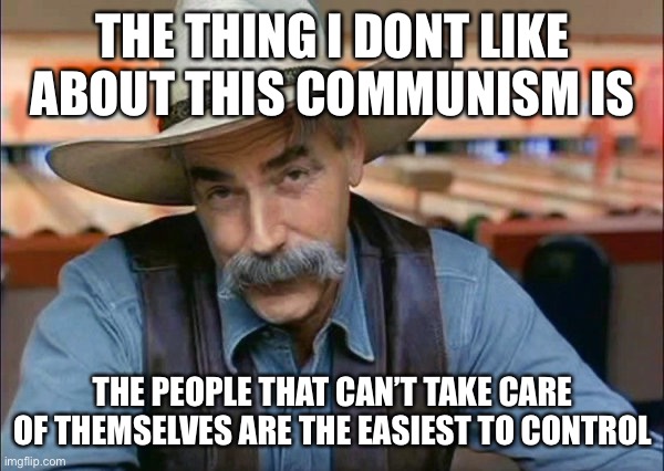 Sam Elliott special kind of stupid |  THE THING I DONT LIKE ABOUT THIS COMMUNISM IS; THE PEOPLE THAT CAN’T TAKE CARE OF THEMSELVES ARE THE EASIEST TO CONTROL | image tagged in sam elliott special kind of stupid,communism,communism socialism,liberal logic,libtards,political meme | made w/ Imgflip meme maker