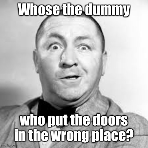 curly three stooges | Whose the dummy who put the doors in the wrong place? | image tagged in curly three stooges | made w/ Imgflip meme maker